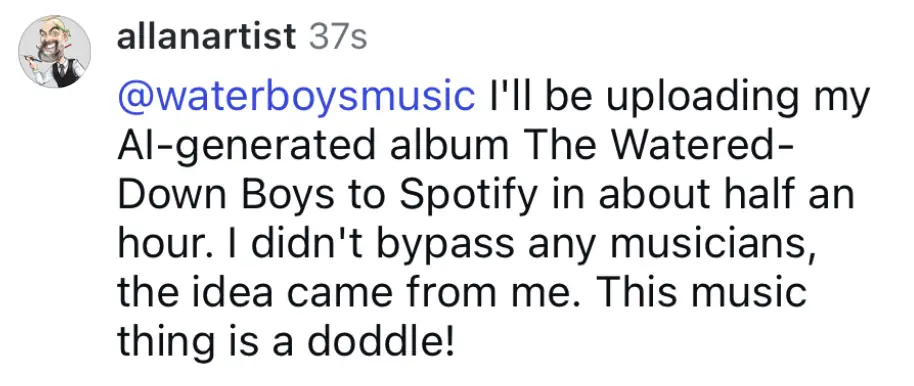 Screenshot of Instagram comment. Text reads: "allanartist: @waterboysmusic I'll be uploading my AI-generated album The Watered-Down Boys to Spotify in about half an hour. I didn't bypass any musicians, the idea came from me. This music thing is a doddle!