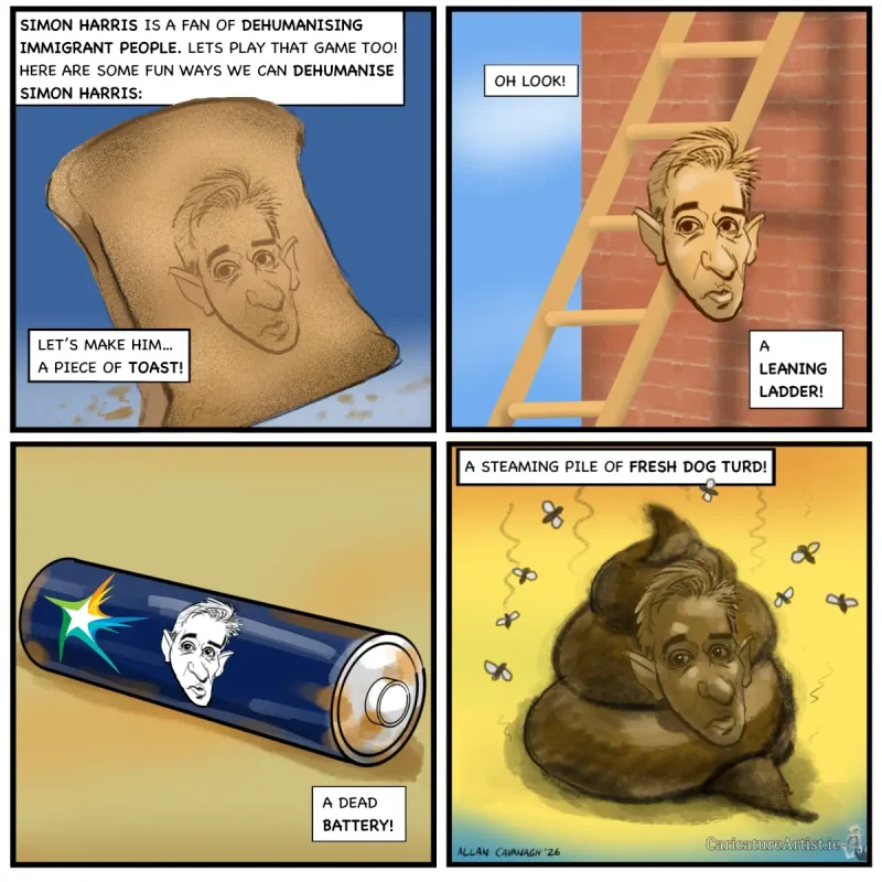 Four panel cartoon: first panel with caption "Simon Harris is a fan of dehumanising immigrant people. Let's play that game too! Here are some fun ways we can dehumanise Simon Harris: let's make him... a piece of toast! There is a drawing of a piece of toast with Simon Harris' face. Panel 2 says oh look! A leaning ladder! Simon Harris is drawn as a ladder. Panel 3 has Harris as a dead battery. Panel 4 depicts Harris as described in the caption: A steaming pile of fresh dog turd! Simon Harris comments on Immigration Cartoon