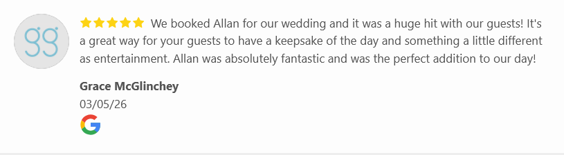 We booked Allan for our wedding and it was a huge hit with our guests! It's a great way for your guests to have a keepsake of the day and something a little different as entertainment. Allan was absolutely fantastic and was the perfect addition to our day! - Grace 03/05/26